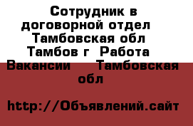 Сотрудник в договорной отдел. - Тамбовская обл., Тамбов г. Работа » Вакансии   . Тамбовская обл.